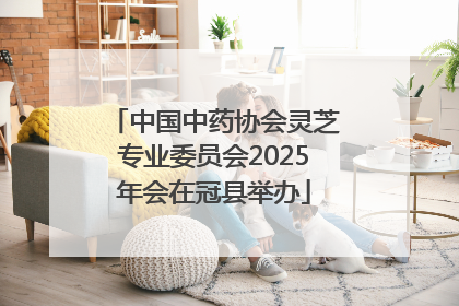 中国中药协会灵芝专业委员会2025年会在冠县举办