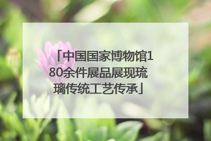 中国国家博物馆180余件展品展现琉璃传统工艺传承