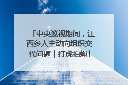 中央巡视期间，江西多人主动向组织交代问题｜打虎拍蝇