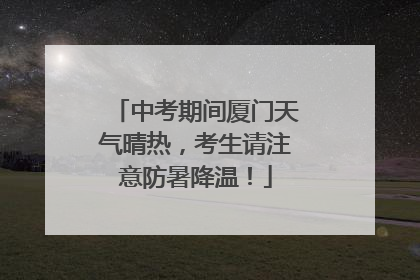 中考期间厦门天气晴热，考生请注意防暑降温！