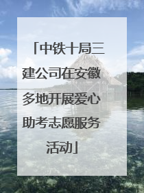 中铁十局三建公司在安徽多地开展爱心助考志愿服务活动