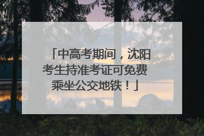 中高考期间，沈阳考生持准考证可免费乘坐公交地铁！