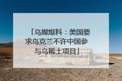 乌媒爆料：美国要求乌克兰不许中国参与乌稀土项目