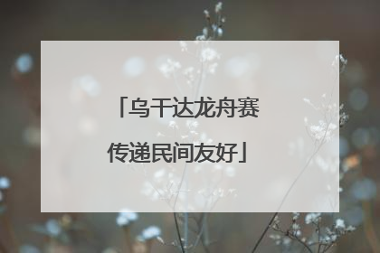 乌干达龙舟赛传递民间友好