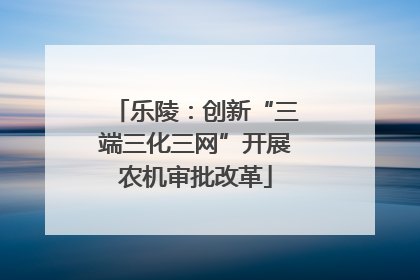 乐陵：创新“三端三化三网”开展农机审批改革