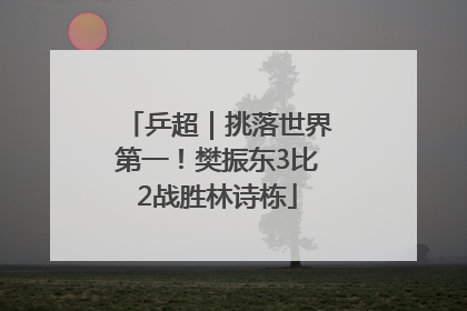 乒超｜挑落世界第一！樊振东3比2战胜林诗栋