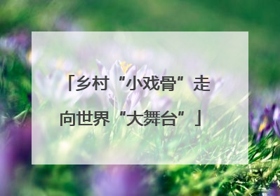 乡村“小戏骨”走向世界“大舞台”