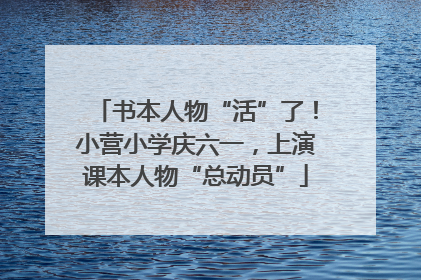 书本人物“活”了！小营小学庆六一，上演课本人物“总动员”