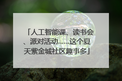 人工智能课、读书会、派对活动……这个夏天紫金城社区趣事多