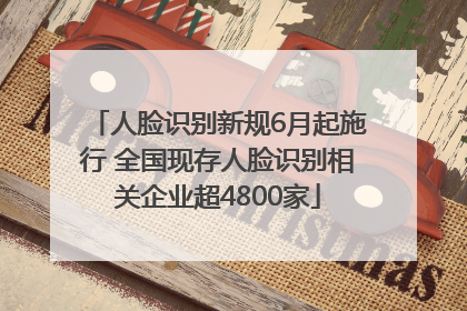 人脸识别新规6月起施行 全国现存人脸识别相关企业超4800家