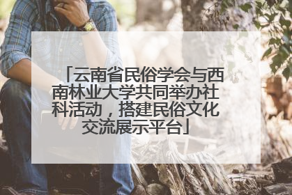 云南省民俗学会与西南林业大学共同举办社科活动，搭建民俗文化交流展示平台