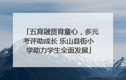 五育融贤育童心，多元考评助成长 乐山县街小学助力学生全面发展