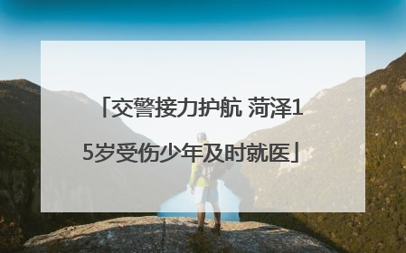 交警接力护航 菏泽15岁受伤少年及时就医
