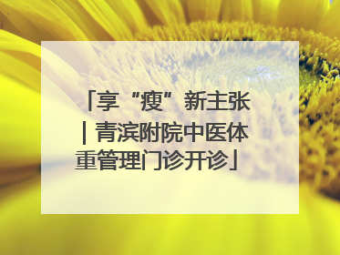 享“瘦”新主张｜青滨附院中医体重管理门诊开诊