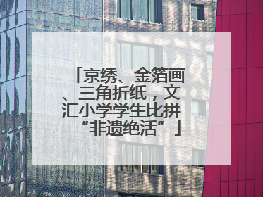 京绣、金箔画、三角折纸，文汇小学学生比拼“非遗绝活”