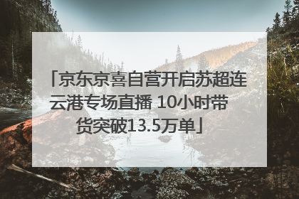 京东京喜自营开启苏超连云港专场直播 10小时带货突破13.5万单