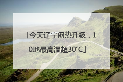 今天辽宁闷热升级，10地最高温超30℃