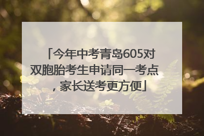 今年中考青岛605对双胞胎考生申请同一考点，家长送考更方便