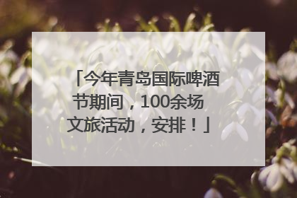 今年青岛国际啤酒节期间，100余场文旅活动，安排！