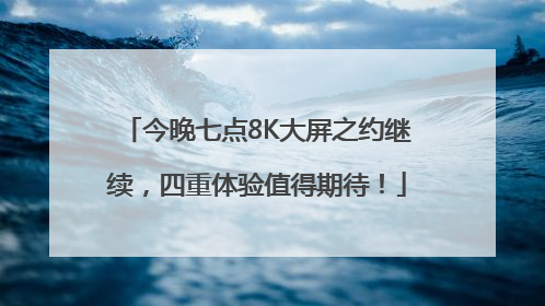 今晚七点8K大屏之约继续，四重体验值得期待！