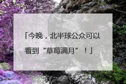 今晚，北半球公众可以看到“草莓满月”！