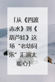 从《四渡赤水》到《葫芦娃》这场“老幼同乐”汇演太暖心