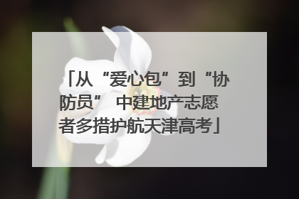 从“爱心包”到“协防员” 中建地产志愿者多措护航天津高考