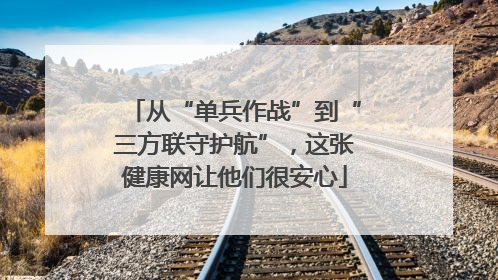 从“单兵作战”到“三方联守护航”，这张健康网让他们很安心