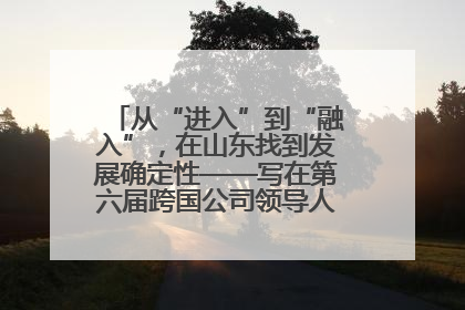 从“进入”到“融入”，在山东找到发展确定性——写在第六届跨国公司领导人青岛峰会开幕之际