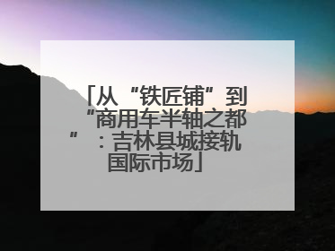 从“铁匠铺”到“商用车半轴之都”：吉林县城接轨国际市场