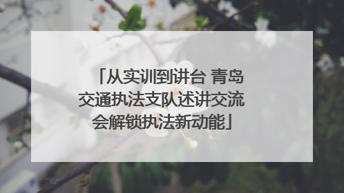 从实训到讲台 青岛交通执法支队述讲交流会解锁执法新动能