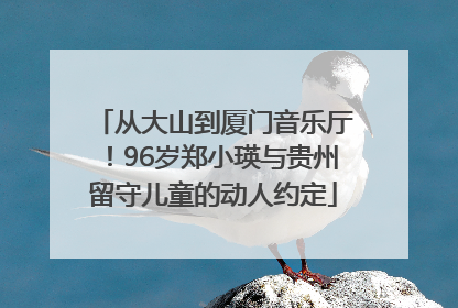 从大山到厦门音乐厅！96岁郑小瑛与贵州留守儿童的动人约定