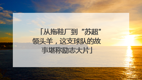从拖鞋厂到“苏超”领头羊，这支球队的故事堪称励志大片