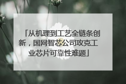 从机理到工艺全链条创新，国网智芯公司攻克工业芯片可靠性难题