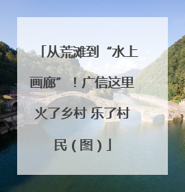 从荒滩到“水上画廊”！广信这里火了乡村 乐了村民（图）