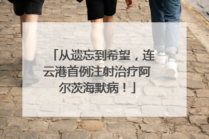 从遗忘到希望，连云港首例注射治疗阿尔茨海默病！