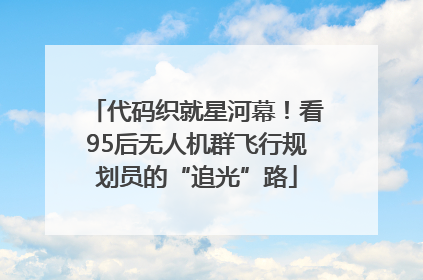 代码织就星河幕！看95后无人机群飞行规划员的“追光”路
