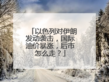 以色列对伊朗发动袭击，国际油价暴涨，后市怎么走？