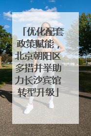 优化配套政策赋能，北京朝阳区多措并举助力长沙宾馆转型升级