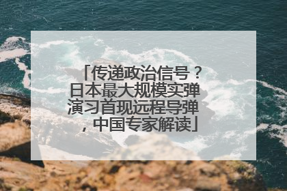 传递政治信号？日本最大规模实弹演习首现远程导弹，中国专家解读
