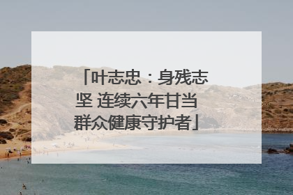 叶志忠：身残志坚 连续六年甘当群众健康守护者