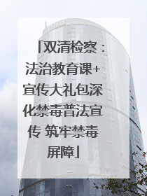 双清检察：法治教育课+宣传大礼包深化禁毒普法宣传 筑牢禁毒屏障
