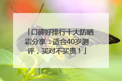 口碑好排行十大防晒霜分享：适合40岁测评，买对不买贵！