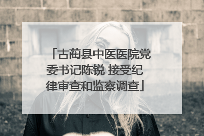 古蔺县中医医院党委书记陈锐 接受纪律审查和监察调查