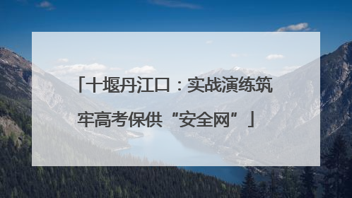 十堰丹江口：实战演练筑牢高考保供“安全网”