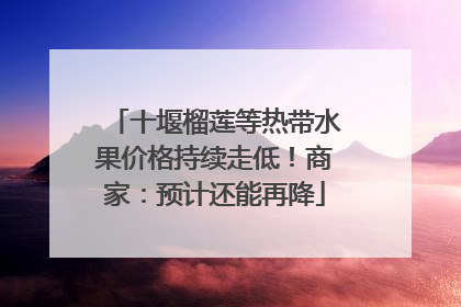 十堰榴莲等热带水果价格持续走低！商家：预计还能再降