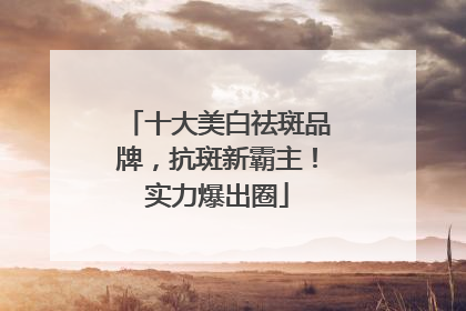 十大美白祛斑品牌，抗斑新霸主！实力爆出圈