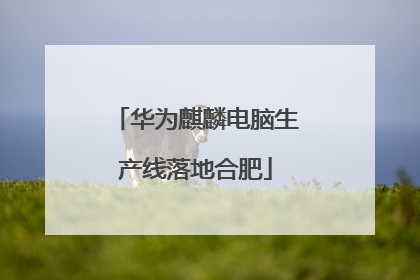 华为麒麟电脑生产线落地合肥