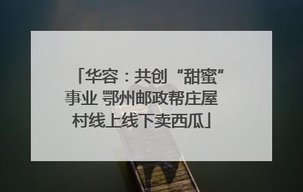 华容：共创“甜蜜”事业 鄂州邮政帮庄屋村线上线下卖西瓜