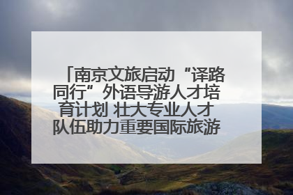 南京文旅启动“译路同行”外语导游人才培育计划 壮大专业人才队伍助力重要国际旅游目的地建设